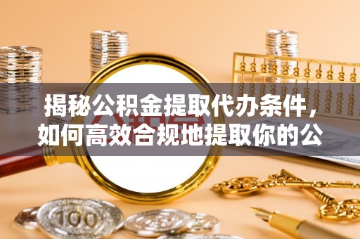 中埔揭秘公积金提取代办条件，如何高效合规地提取你的公积金