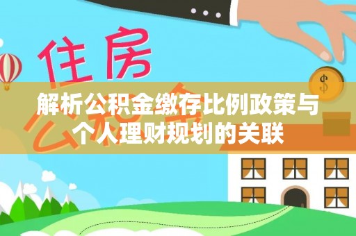 中埔解析公积金缴存比例政策与个人理财规划的关联