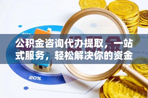 中埔公积金咨询代办提取，一站式服务，轻松解决你的资金难题