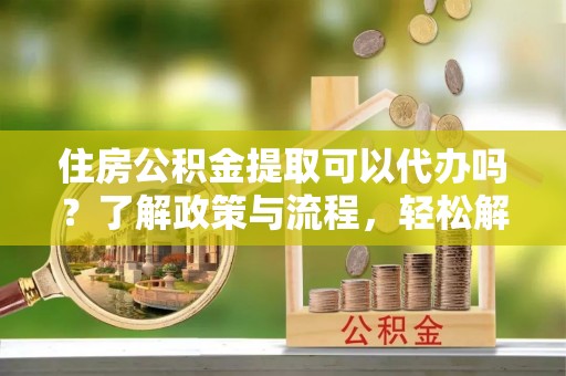 中埔住房公积金提取可以代办吗？了解政策与流程，轻松解决疑惑