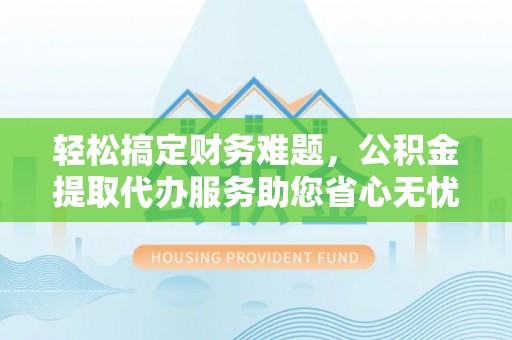 中埔轻松搞定财务难题，公积金提取代办服务助您省心无忧