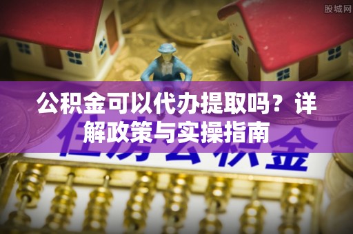 中埔公积金可以代办提取吗？详解政策与实操指南