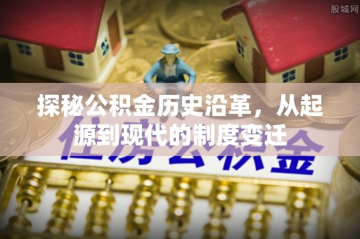 中埔探秘公积金历史沿革，从起源到现代的制度变迁