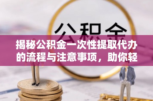 中埔揭秘公积金一次性提取代办的流程与注意事项，助你轻松搞定财务规划