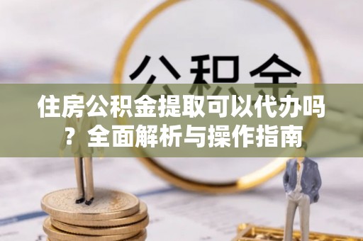 中埔住房公积金提取可以代办吗？全面解析与操作指南