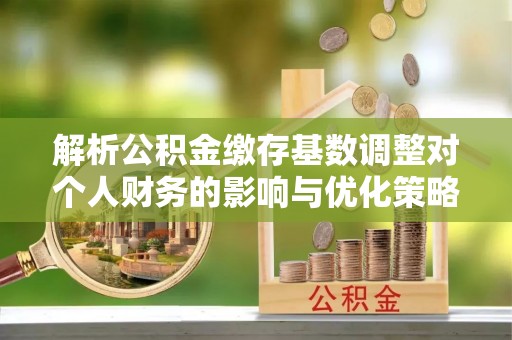 中埔解析公积金缴存基数调整对个人财务的影响与优化策略