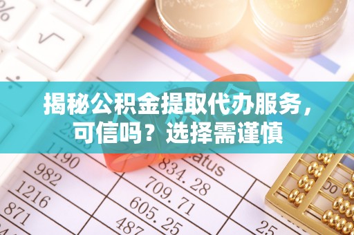 中埔揭秘公积金提取代办服务，可信吗？选择需谨慎