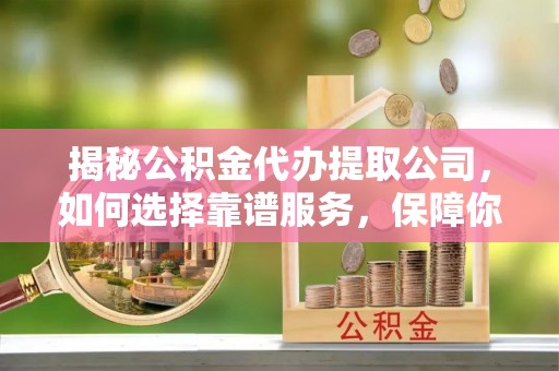 中埔揭秘公积金代办提取公司，如何选择靠谱服务，保障你的资金安全