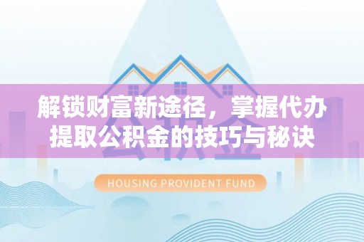 中埔解锁财富新途径，掌握代办提取公积金的技巧与秘诀