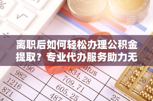 中埔离职后如何轻松办理公积金提取？专业代办服务助力无忧