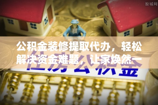 中埔公积金装修提取代办，轻松解决资金难题，让家焕然一新
