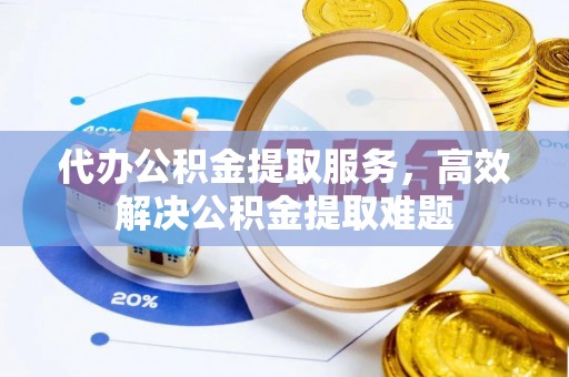 中埔代办公积金提取服务，高效解决公积金提取难题