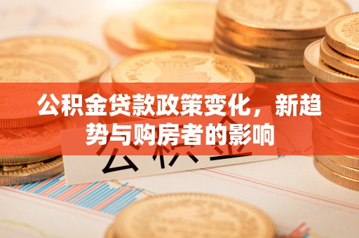 中埔公积金贷款政策变化，新趋势与购房者的影响