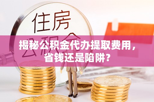 中埔揭秘公积金代办提取费用，省钱还是陷阱？