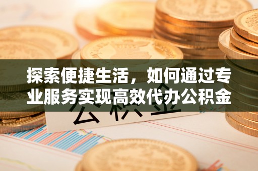 中埔探索便捷生活，如何通过专业服务实现高效代办公积金提取