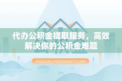 中埔代办公积金提取服务，高效解决你的公积金难题