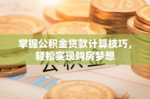 中埔掌握公积金贷款计算技巧，轻松实现购房梦想
