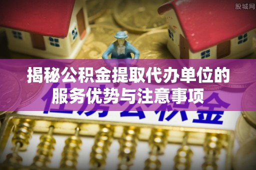 中埔揭秘公积金提取代办单位的服务优势与注意事项