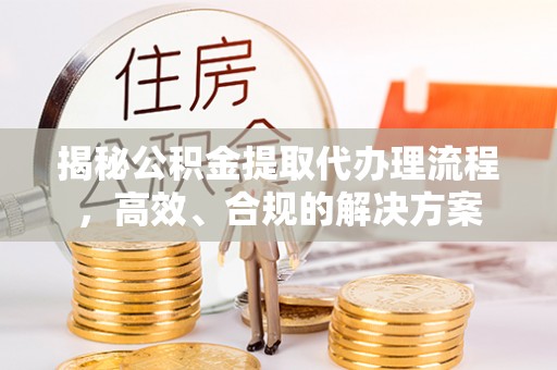 中埔揭秘公积金提取代办理流程，高效、合规的解决方案