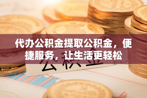 中埔代办公积金提取公积金，便捷服务，让生活更轻松