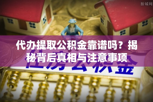 中埔代办提取公积金靠谱吗？揭秘背后真相与注意事项