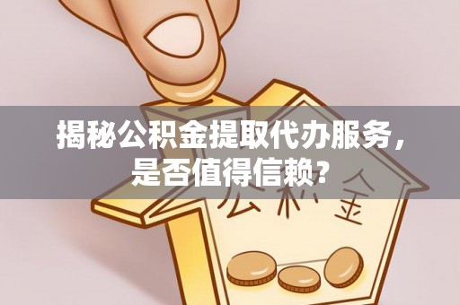 中埔揭秘公积金提取代办服务，是否值得信赖？