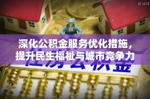 中埔深化公积金服务优化措施，提升民生福祉与城市竞争力