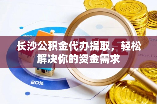 中埔长沙公积金代办提取，轻松解决你的资金需求