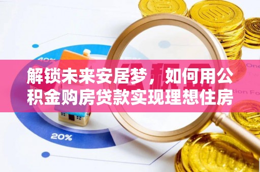 中埔解锁未来安居梦，如何用公积金购房贷款实现理想住房计划