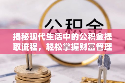中埔揭秘现代生活中的公积金提取流程，轻松掌握财富管理新技能