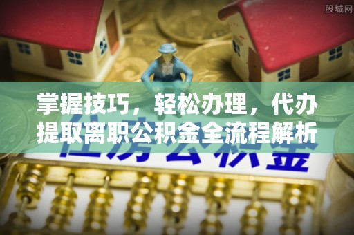 中埔掌握技巧，轻松办理，代办提取离职公积金全流程解析