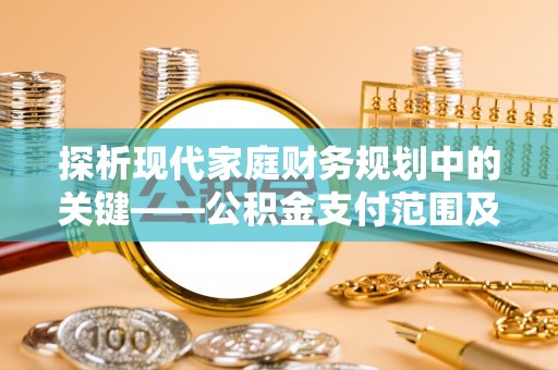 中埔探析现代家庭财务规划中的关键——公积金支付范围及其影响