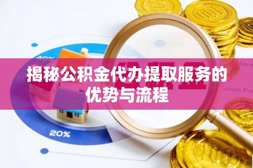 中埔揭秘公积金代办提取服务的优势与流程