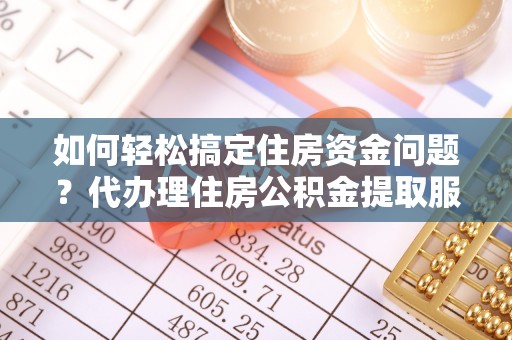 中埔如何轻松搞定住房资金问题？代办理住房公积金提取服务全解析