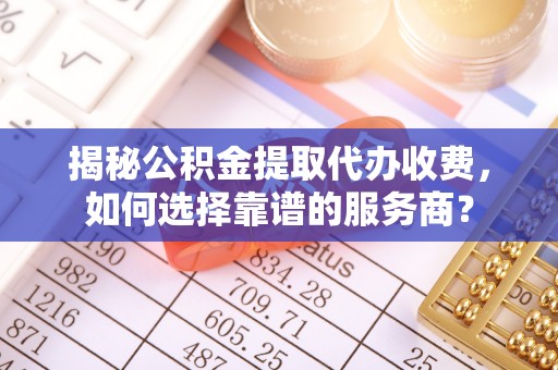 中埔揭秘公积金提取代办收费，如何选择靠谱的服务商？