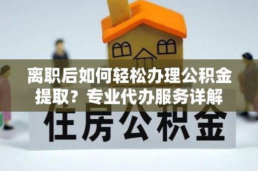 中埔离职后如何轻松办理公积金提取？专业代办服务详解