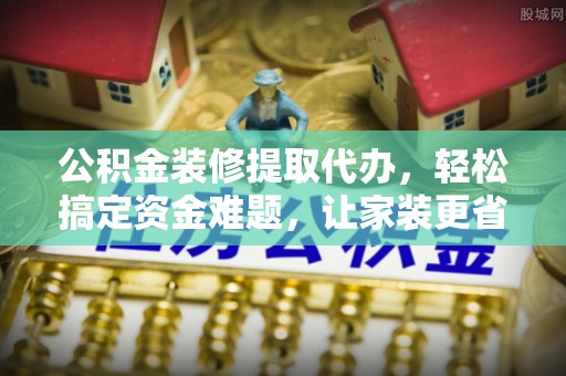 中埔公积金装修提取代办，轻松搞定资金难题，让家装更省心