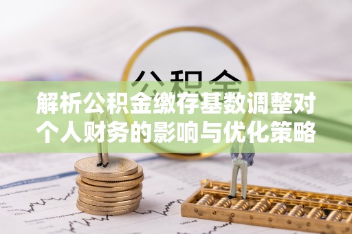 中埔解析公积金缴存基数调整对个人财务的影响与优化策略