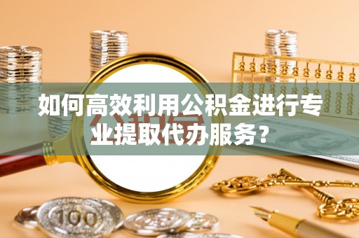 中埔如何高效利用公积金进行专业提取代办服务？